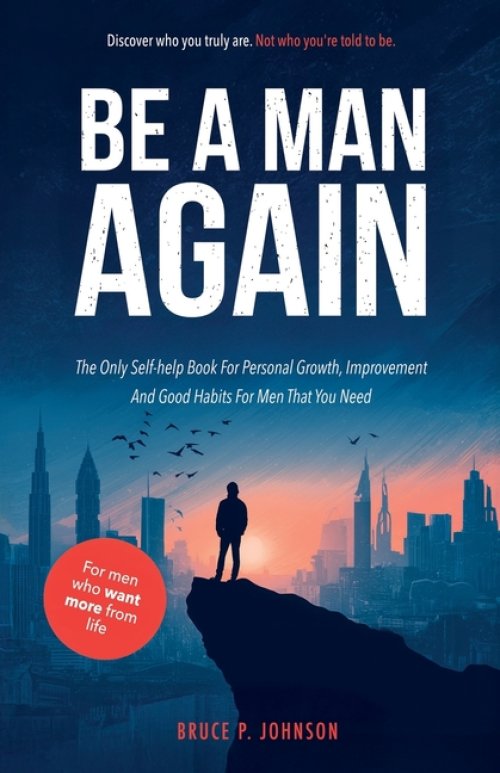 Be A Man Again: The Only Self-help Book For Personal Growth, Improvement And Good Habits For Men That You Need
