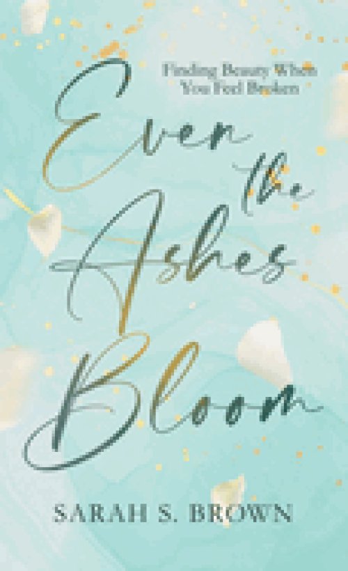 Even the Ashes Bloom: Finding Beauty When You Feel Broken