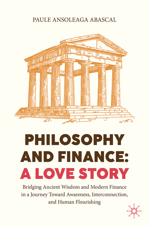 Philosophy and Finance: A Love Story : Bridging Ancient Wisdom and Modern Finance in a Journey Toward Awareness, Interconnection, and Human Flourishin