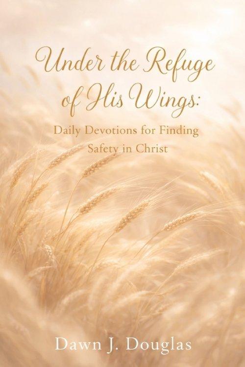 Under the Refuge of His Wings: Daily Devotions for Finding  Safety in Christ