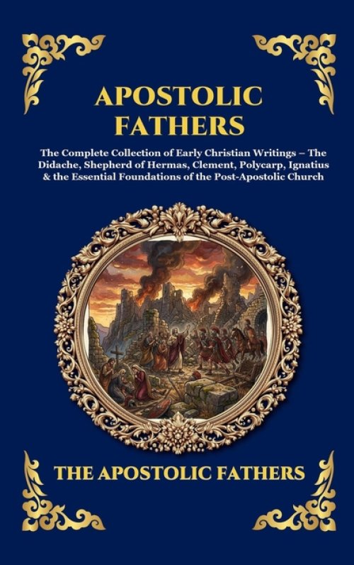 Apostolic Fathers: The Complete Collection of Early Christian Writings - The Didache, Shepherd of Hermas, Clement, Polycarp, Ignatius & the Essential