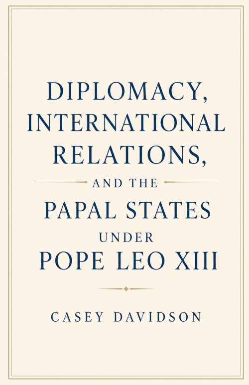 Diplomacy, International Relations, and the Papal States Under Pope Leo XIII