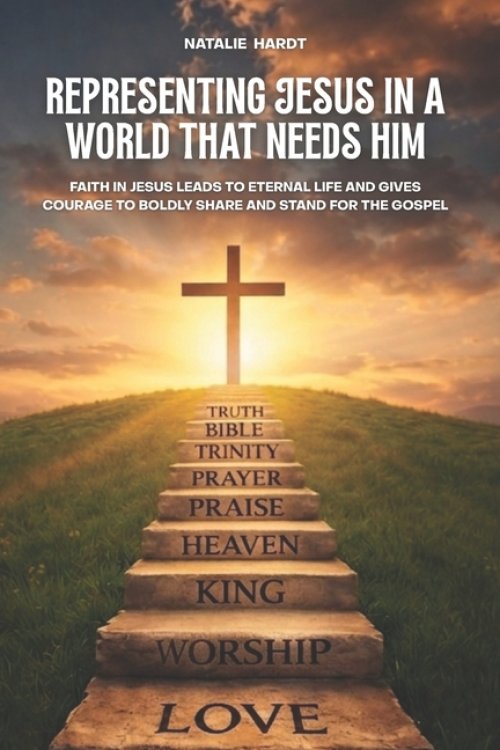 Representing Jesus In A World That Needs Him: Faith in Jesus Brings Eternal Life That Gives Courage To Boldly Share And Stand For The Gospel