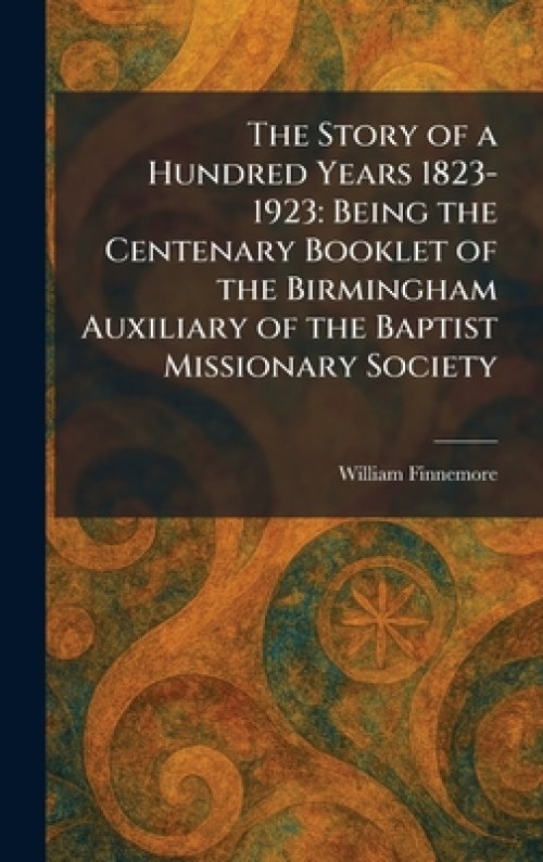 The Story of a Hundred Years 1823-1923: Being the Centenary Booklet of the Birmingham Auxiliary of the Baptist Missionary Society