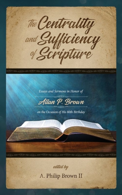The Centrality and Sufficiency of Scripture: Essays and Sermons in Honor of Allan P. Brown on the Occasion of His 80th Birthday