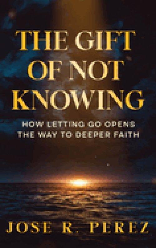 The Gift of Not Knowing: How Letting Go Opens the Way to Deeper Faith