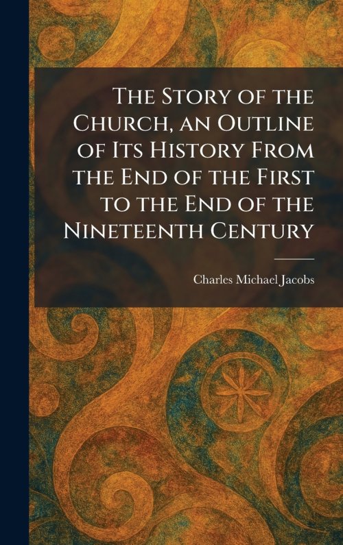 The Story of the Church, an Outline of Its History From the End of the First to the End of the Nineteenth Century