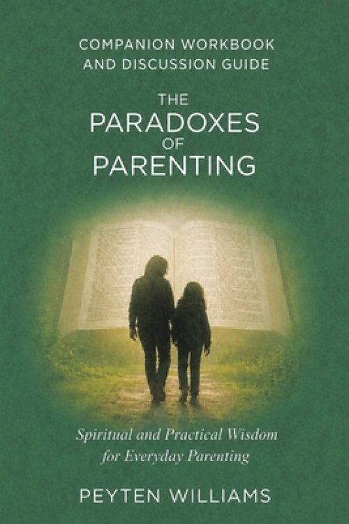 The Paradoxes of Parenting Spiritual and Practical Wisdom for Everyday Parenting: Companion Workbook and Discussion Guide