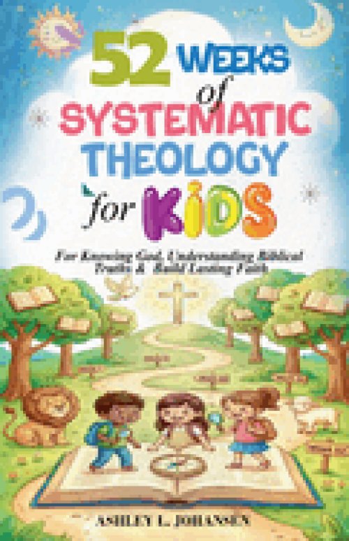 52 Weeks of Systematic Theology for Kids For Knowing God, Understanding Biblical Truths & Build Lasting Faith