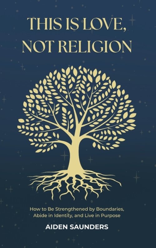 This is Love, Not Religion: How to be Strengthened by Boundaries, Abide in Identity and Live in Purpose