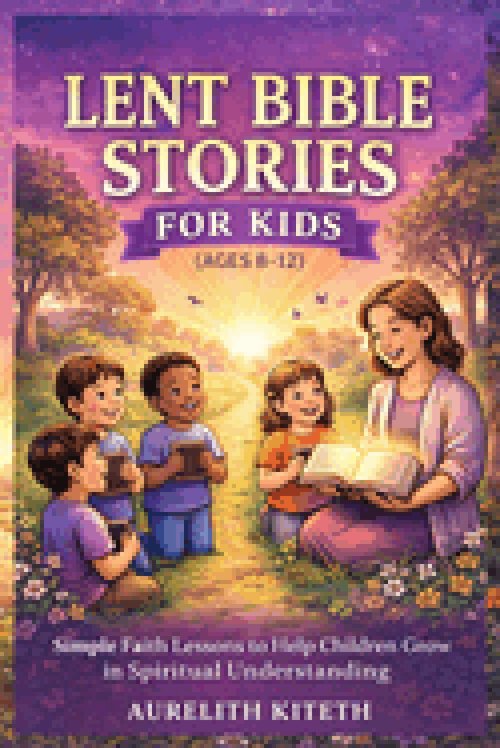 LENT BIBLE STORIES FOR KIDS (AGES 8-12): Simple Faith Lessons to Help Children Grow in Spiritual Understanding