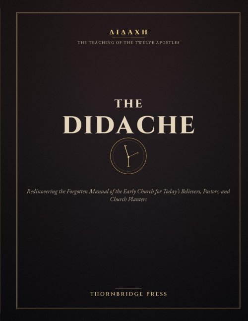 THE DIDACHE: Rediscovering the Forgotten Manual of the Early Church for Today's Believers, Pastors, and Church Planters
