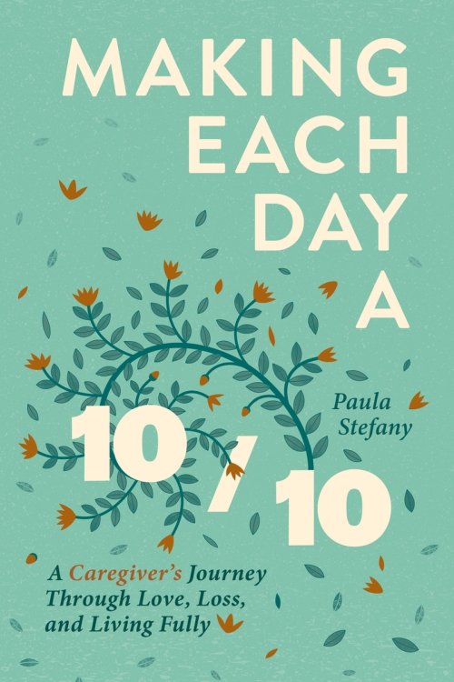 Making Each Day a 10/10: A Caregiver's Journey Through Love, Loss, and Living Fully
