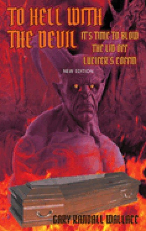 To Hell with the Devil: It's Time to Blow the Lid off Lucifer's COFFIN (New Edition)