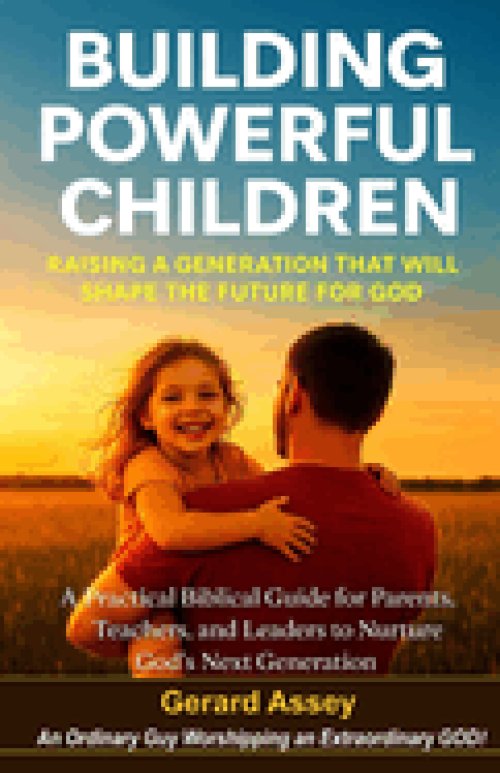 Building Powerful Children:  Raising a Generation That Will Shape the Future for God- A Practical Biblical Guide for Parents, Teachers, and Leaders to