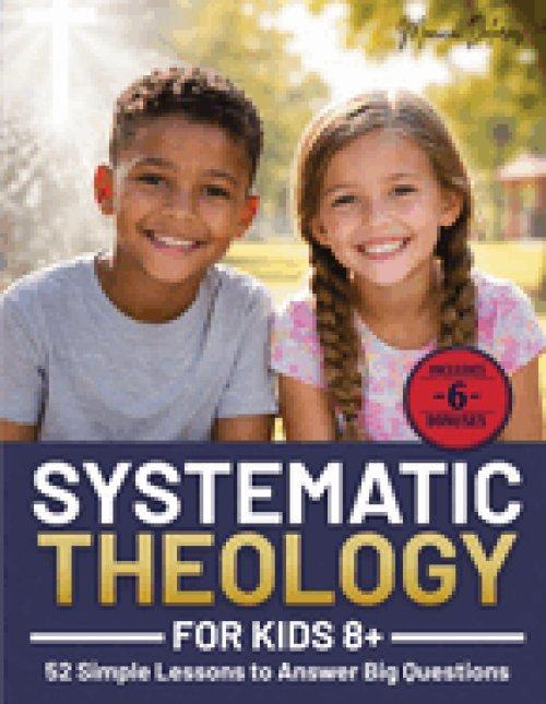 Systematic Theology for Kids 8+ : 52 Simple Lessons to Answer Big Questions, Teach Biblical Truth Clearly, and Help Parents, Homeschoolers, and Leader