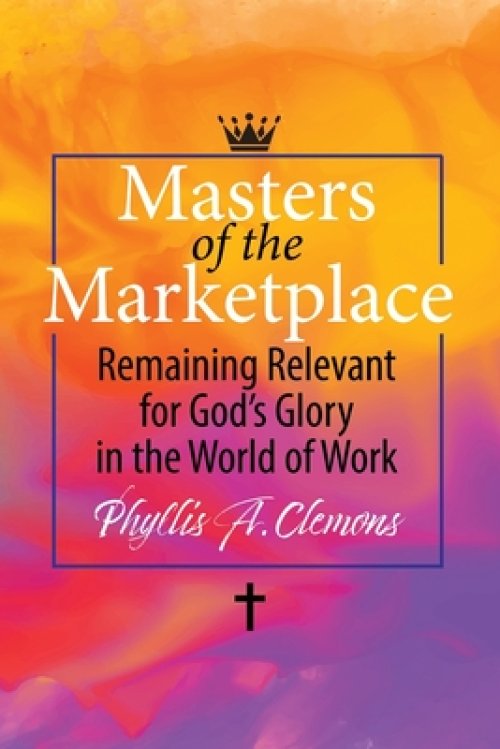 Masters of the Marketplace: Remaining Relevant for God's Glory in The World of Work