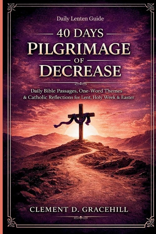40 DAYS PILGRIMAGE OF DECREASE : Daily Bible Passages, One-Word Themes & Catholic Reflections for Lent, Holy Week & Easter