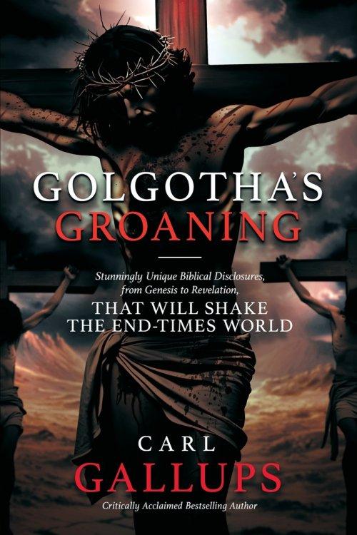 Golgotha's Groaning: Stunningly Unique Biblical Disclosures from Genesis to Revelation that are Shaking the End Times World
