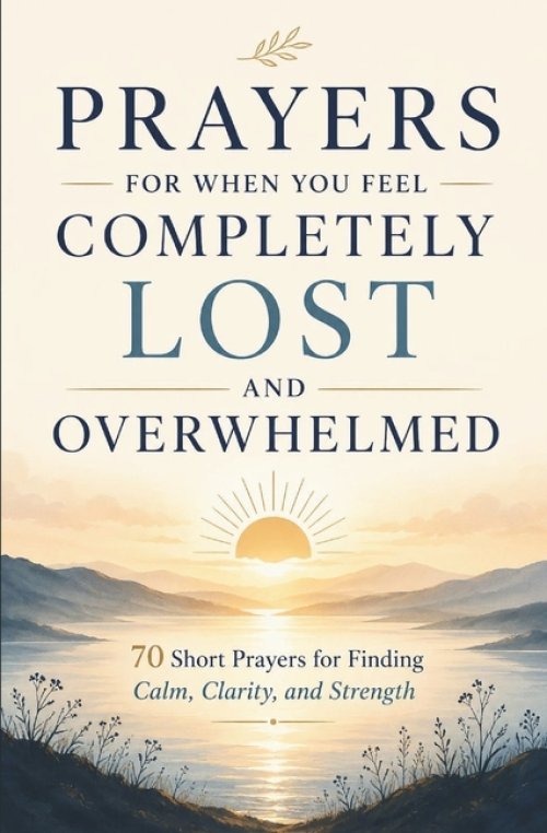 Prayers for When You Feel Completely Lost and Overwhelmed: 70 Short Prayers for Finding Calm, Clarity, and Strength