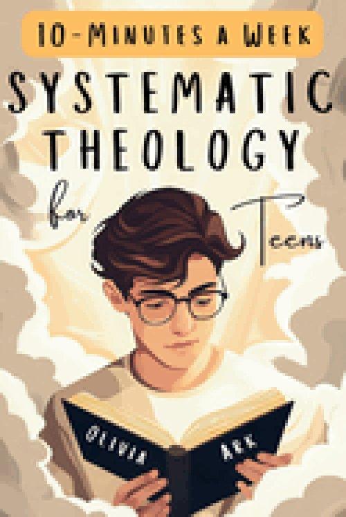 Systematic Theology for Teens: 52 Weeks of Christian Faith for Teenagers Featuring Questions, Answers and Prompts - King James Bible Version