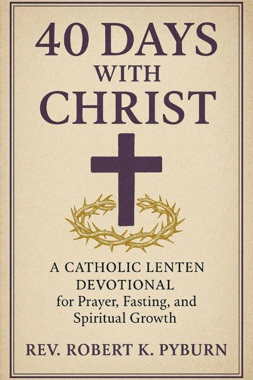 40 Days with Christ: A Catholic Lenten Devotional for Prayer, Fasting, and Spiritual Growth .