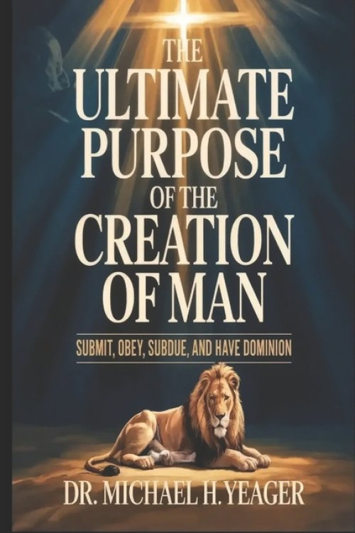 THE ULTIMATE PURPOSE OF THE CREATION OF MAN: Submit, Obey, Subdue, and Have Dominion