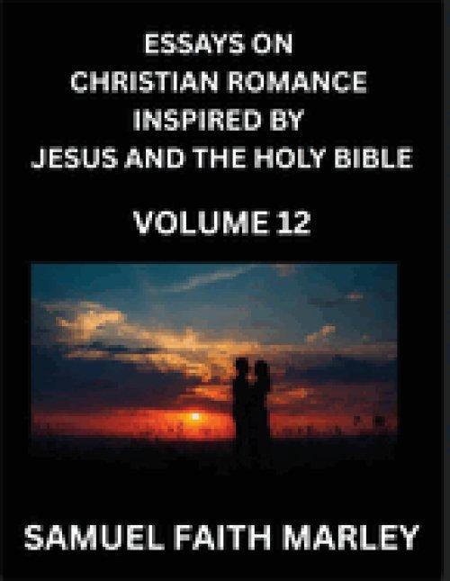 Essays on Christian Romance Inspired by Jesus and The Holy Bible (Part 12)- Building Relationships, Love's Redemption, Whispers of Eden, Stories Writt