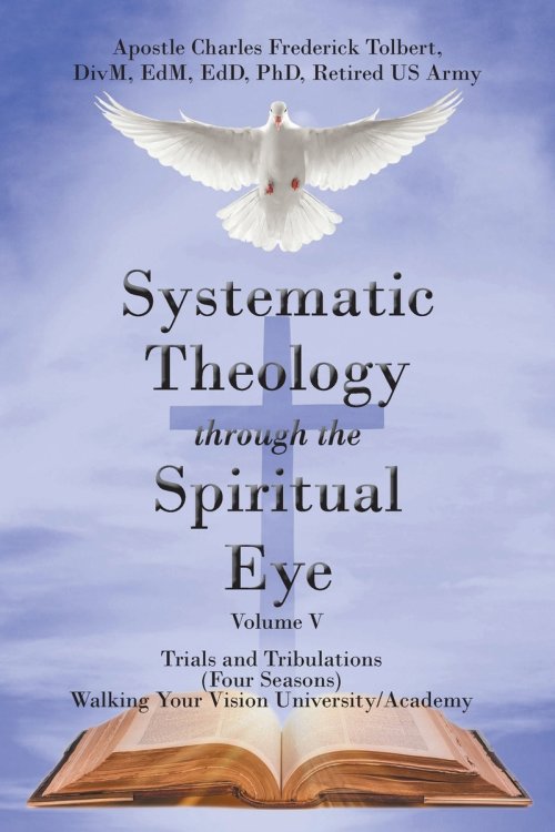 Systematic Theology Through the Spiritual Eye Volume V: Trials and Tribulations (Four Seasons) Walking Your Vision University/Academy
