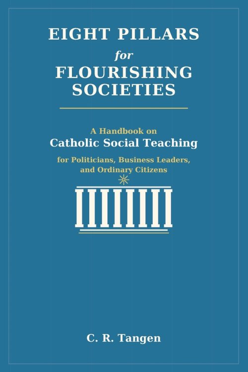 Eight Pillars for Flourishing Societies: A Handbook on Catholic Social Teaching for Politicians, Business Leaders, and Ordinary Citizens