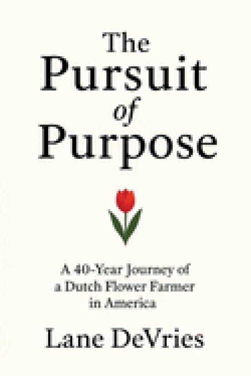 The Pursuit of Purpose : A 40-Year Journey of a Dutch Flower Farmer in America
