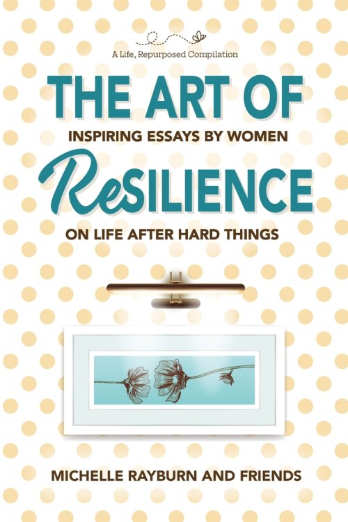 The Art of Resilience: Inspiring Essays by Women on Life After Hard Things