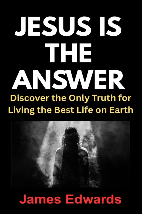 JESUS IS THE ANSWER: Discover the Only Truth for Living the Best Life on Earth
