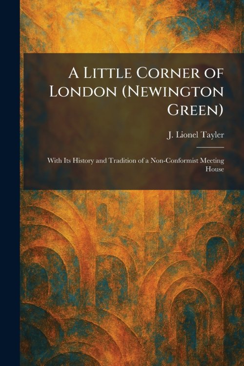 A Little Corner of London (Newington Green): With Its History and Tradition of a Non-Conformist Meeting House
