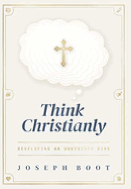Think Christianly: Developing an Undivided Mind