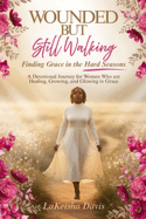 WOUNDED BUT STILL WALKING : Finding Grace in the Hard Seasons: A Devotional Journey for Women Healing, Growing, and Glowing in Grace
