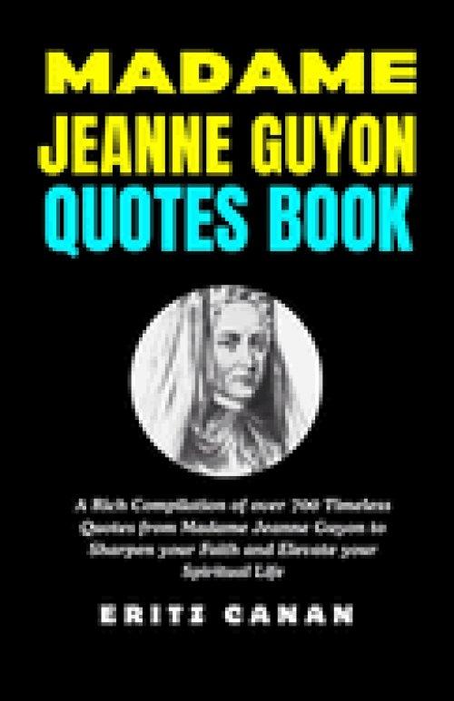 MADAME JEANNE GUYON QUOTES BOOK: A Rich Compilation of over 700 Timeless Quotes from Madame Jeanne Guyon to Sharpen your Faith and Elevate your Spirit