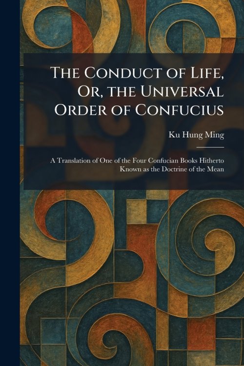 The Conduct of Life, Or, the Universal Order of Confucius: A Translation of One of the Four Confucian Books Hitherto Known as the Doctrine of the Mean