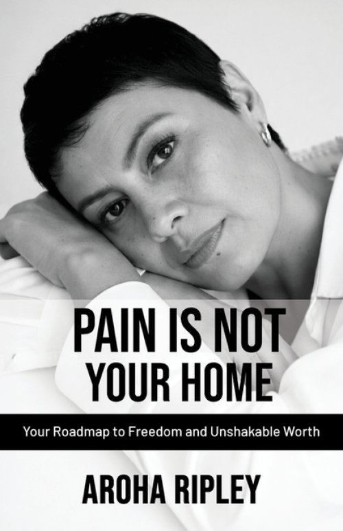 Pain Is Not Your Home: Your Roadmap to Freedom and Unshakable Worth