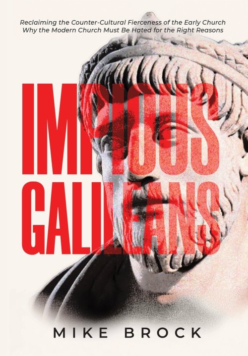 Impious Galileans: Reclaiming the Counter-Cultural Fierceness of the Early Church Why the Modern Church Must Be Hated for the Right Reasons