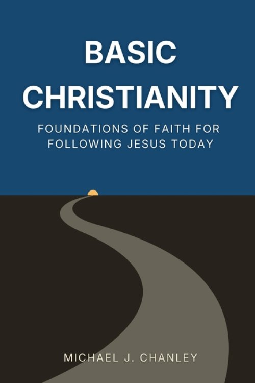 Basic Christianity: Foundations of Faith for Following Jesus Today: A Practical Guide to Understanding the Bible, Salvation, and the Christian Life