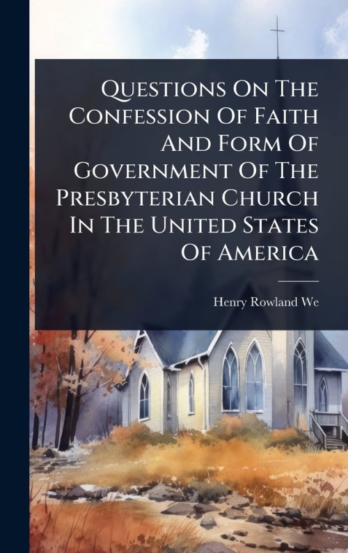 Questions On The Confession Of Faith And Form Of Government Of The Presbyterian Church In The United States Of America