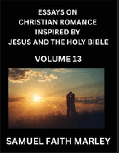 Essays on Christian Romance Inspired by Jesus and The Holy Bible (Part 13)- Building Relationships, Love's Redemption, Whispers of Eden, Stories Writt