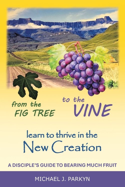 From the Fig Tree to the Vine: learn to thrive in the New Creation A disciple's guide to bearing much fruit
