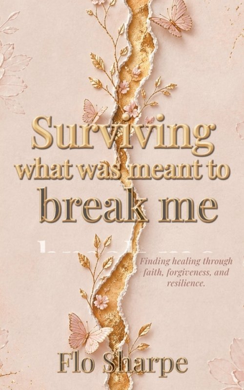 Surviving What Was Meant to Break Me: Finding Healing Through Faith, Forgiveness, and Resilience