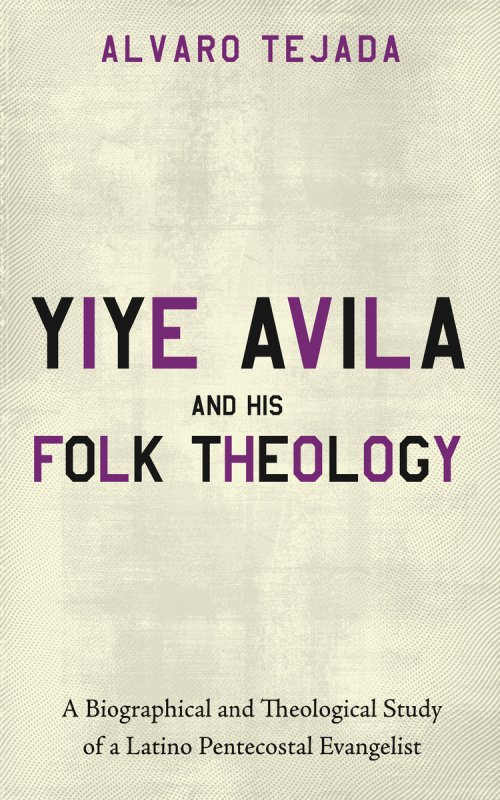 Yiye Avila and His Folk Theology: A Biographical and Theological Study of a Latino Pentecostal Evangelist