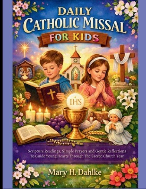 DAILY CATHOLIC MISSAL FOR KIDS : Scripture Readings, Simple Prayers and Gentle Reflections to Guide Young Hearts Through the Sacred Church Year