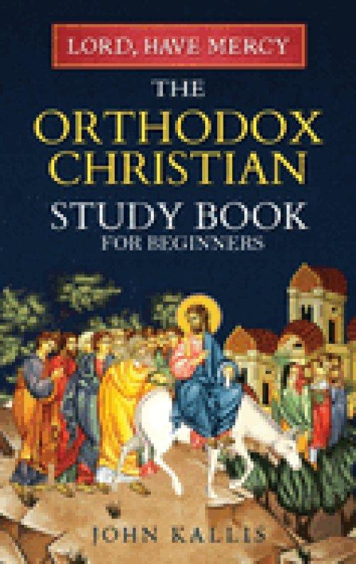 Lord, Have Mercy: The Orthodox Christian Study Book for Beginners - Understanding Christianity Through 2000 Years of Holy Tradition
