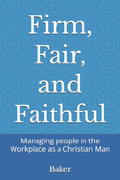 Firm, Fair, and Faithful: Managing people in the Workplace as a Christian Man