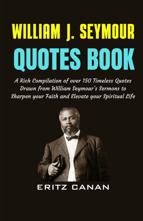 WILLIAM J. SEYMOUR QUOTES BOOK: A Rich Compilation of over 150 Timeless Quotes Drawn from William Seymour's Sermons to Sharpen your Faith and Elevate